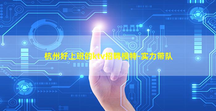 杭州好上班的ktv招聘模特-实力带队